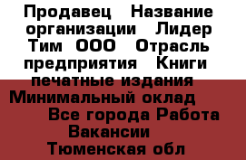 Продавец › Название организации ­ Лидер Тим, ООО › Отрасль предприятия ­ Книги, печатные издания › Минимальный оклад ­ 19 000 - Все города Работа » Вакансии   . Тюменская обл.